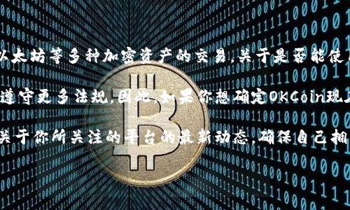 截至我的最后更新（2023年10月），OKCoin是一家全球性的加密货币交易平台，允许用户进行比特币、以太坊等多种加密资产的交易。关于是否能使用OKCoin，主要取决于你的所在地区以及该平台在你所在区域的运营状态和法规遵 compliance。

很多国家和地区对加密货币的监管政策不断变化，导致一些交易平台可能会在特定区域禁止使用或需遵守更多法规。因此，如果你想确定OKCoin现在是否能用，建议你访问OKCoin的官方网站，查看其服务条款或相关公告，或者联系OKCoin的客户服务。

同时，确保你所在地区对加密货币交易的法律和政策是明确的，合法合规地进行交易。请保持关注任何关于你所关注的平台的最新动态，确保自己拥有准确和及时的信息。

如果你有其他相关问题或者需要进一步的帮助，随时告诉我！