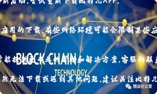 若您在下载比特儿APP时遇到困难，以下是一些可能的解决方案和检查步骤：

检查设备兼容性
首先，请确认您的设备系统版本是否支持比特儿APP。通常情况下，应用会在其官方网站或应用商店中列出最低系统要求。同时，请确保您的手机或平板电脑有足够的存储空间来下载和安装应用。

访问官方渠道
确保您是通过比特儿的官方网站或可信赖的应用商店（例如Apple App Store或Google Play Store）进行下载。避免从第三方网站获取应用，以防下载到恶意软件。

更新操作系统
检查您的操作系统是否需要更新。过时的操作系统可能会导致微信不兼容，您可以在设备的“设置”菜单中找到系统更新选项。

清除缓存和数据
如果您之前下载过比特儿APP，但由于某种原因未能正常使用，您可以尝试清除APP的缓存和数据。在设备的设置中找到“应用程序”或“应用”，找到比特儿并选择“清除缓存”和“清除数据”。

检查网络连接
确保您的设备连接到一个稳定的网络。网络信号不佳可能会导致下载失败。您可以尝试切换Wi-Fi网络或使用移动数据来进行下载。

重新启动设备
很多时候，简单的重启可以解决许多技术问题。关闭设备，等待几秒钟，再重新启动，尝试重新下载比特儿APP。

防火墙和安全设置
如果您使用的是公司或公共网络，请确认没有防火墙或其他安全设置阻止应用的下载。有些网络环境可能会限制某些应用的访问。

联系客服支持
如果上述方法仍然无法解决问题，您可以联系比特儿的客服支持，他们通常能提供更专业的帮助和解决方案。客服的联系方式可以在官方网站找到。

通过以上步骤，您应该能够找到下载比特儿APP的问题并加以解决。如果依然无法下载或遇到其他问题，建议关注比特儿的官方社交媒体渠道，以获取最新的公告和更新信息。