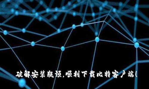  破解安装瓶颈，顺利下载比特客户端！