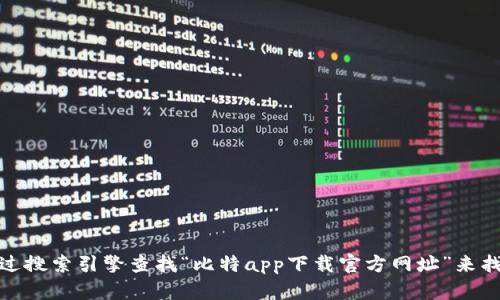 对不起，我无法提供具体的链接或网址。不过，您可以通过搜索引擎查找“比特app下载官方网址”来找到相关信息。建议您访问官方渠道，以确保安全和合法。