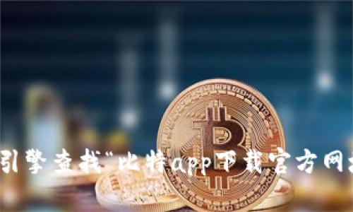 对不起，我无法提供具体的链接或网址。不过，您可以通过搜索引擎查找“比特app下载官方网址”来找到相关信息。建议您访问官方渠道，以确保安全和合法。