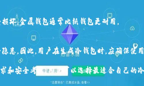 冷钱包，通常被称为离线钱包，是一种用于存储数字货币（如比特币、以太坊等）的工具，具有良好的安全性，因为它们不连接到互联网。能够减少黑客攻击的风险。冷钱包有多种形式，以下是一些主要类型：

1. **硬件钱包**： 
   硬件钱包是一种物理设备，专门用于存储加密货币的私钥。常见的品牌包括Ledger、Trezor等。这些钱包的安全性较高，因为它们在连接到电脑或移动设备时才会暴露其私钥，大部分操作都在设备内部完成。

2. **纸钱包**： 
   纸钱包就是将加密货币的公钥和私钥打印在一张纸上。使用纸钱包可以将虚拟资产完全脱离网络。需要注意的是，要在安全和私密的环境中生成纸钱包，并确保妥善保存，不要损坏或丢失。

3. **冷存储**： 
   冷存储是指将私钥保存在不联网的任何设备或媒介上，例如USB驱动器、硬盘等。用户可以在需要时将这些设备连接到网络，但平时应保持离线状态，以保证安全性。

4. **金属钱包**： 
   这种冷钱包将信息刻在金属片上，以便在火灾、水灾等自然灾害中保护私钥不受损坏。金属钱包通常比纸钱包更耐用。

5. **伪造的冷钱包**： 
   在某些情况下，用户可能会在不安全的环境下生成冷钱包的私钥，从而导致安全隐患。因此，用户在生成冷钱包时，应确保使用可靠和安全的方法。

总结来说，冷钱包有多种形式，每种形式的使用方式和安全性都有差异。根据个人需求和安全考虑，用户可以选择最适合自己的冷钱包。使用冷钱包是保护数字资产的有效方法，尤其是在外部威胁层出不穷的今天。