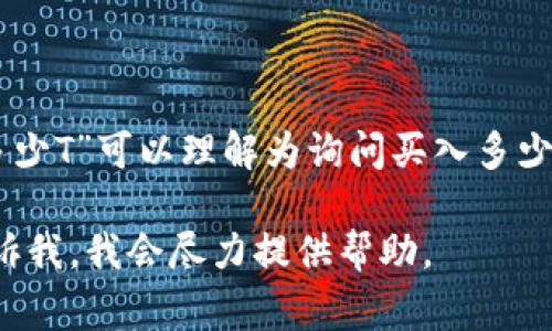 在加密货币投资中，“T”通常指的是“万亿”，即数字的后缀表示，如1T代表1万亿。因此，“买入多少T”可以理解为询问买入多少万亿单位的加密货币。这种表述在讨论市场规模、交易量或特定币种的总供应量时比较常见。

如果你需要更深入的解释或具体报告，如与特定加密货币相关的交易信息或财务分析，请告诉我，我会尽力提供帮助。