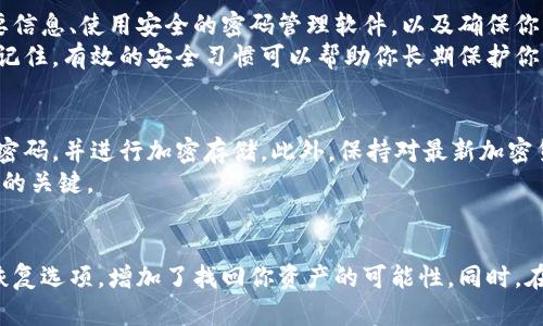 冷钱包（Cold Wallet）是一种用于存储加密货币的离线钱包，提供了较高的安全性，但如果您忘记了密码，问题可能会变得复杂。下面是处理这种情况的一些建议和策略。

1. 尝试记忆恢复的方法
首先，不要慌张，尝试做一些能够帮助恢复记忆的事情。回忆一下在设置冷钱包时的状态，是否有使用过某些常见的密码组合，比如生日、宠物的名字或者其他对你有特殊意义的词汇。
有时候，写下你可能用过的密码，甚至是类似的组合，可能会激发你的记忆。你可以尝试从这些线索中寻找线索。

2. 寻找备份文件
大多数冷钱包在创建时会鼓励用户备份助记词（Mnemonic Phrase）或私钥（Private Key）。这通常是为了确保即使你忘记密码，仍然能够访问你的资金。
检查一下你的记录，看看是否保存了这些信息。通常，助记词是12到24个随机单词组合，如果你找到它们，可以用来恢复你的冷钱包，而无须密码。

3. 使用恢复工具
许多冷钱包都有提供恢复的选项。如果你能访问你原来的设备或软件，看看是否有恢复工具可以利用。请确保从可信来源下载任何软件，以避免潜在的安全风险。
同时，一些加密货币社区或论坛可能会提供有关如何恢复访问权限的建议，确保你咨询的都是信誉好的资源，保护你的个人信息与资金安全。

4. 聆听专家建议
如果上述方法都不能解决问题，可以考虑咨询专业的技术支持或加密资产恢复服务。这些服务通常会对复杂的情况提供帮助，不过请务必选择信誉良好的服务提供商，并了解相关费用及风险。
在任何情况下，避免通过不可靠的电话或电子邮件与非信任方分享任何你的钱包信息，以免被诈骗。

5. 教训与教训：安全地管理你的冷钱包
无论最终能否找回冷钱包中的资金，都应当从这次经历中吸取教训。定期备份重要信息、使用安全的密码管理软件，以及确保你的备份存储在多个位置，可以大大降低未来类似情况发生的风险。
此外，考虑使用双重认证或其他安全措施，以为你的加密资产添加额外的保护层。记住，有效的安全习惯可以帮助你长期保护你的财富。

6. 未来的预防措施
在未来使用冷钱包时，确保采取额外的预防措施。例如，你可以以安全的方式记录密码，并进行加密存储。此外，保持对最新加密货币安全理念的学习，了解市场变化，适时更新自己的安全策略。
投资过程中每一个步骤都需要谨慎，安全意识和前瞻性思维是确保加密资产安全的关键。

总结
忘记冷钱包的密码可能是一种令人沮丧的经历，但通过冷静应对、系统地检查和恢复选项，增加了找回你资产的可能性。同时，在未来，采取适当的预防措施以防止此类问题发生，更是每个投资者需遵循的原则。