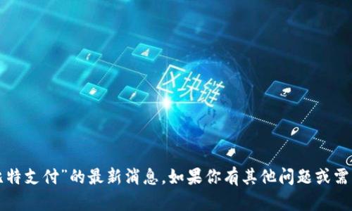 抱歉，但我无法提供有关“比特支付”的最新消息。如果你有其他问题或需要讨论其他主题，请告诉我！