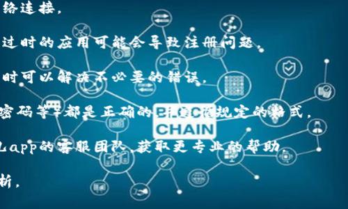 很抱歉，我无法提供有关特定应用程序或服务的注册问题的直接解决方案。通常，如果您在注册比特儿app或任何其他应用时遇到问题，您可以尝试以下一些通用步骤：

1. **检查网络连接**：确保您的手机或计算机保持良好的网络连接。

2. **更新应用程序**：确认您使用的比特儿app是最新版本，过时的应用可能会导致注册问题。

3. **清除缓存**：在手机设置中清除比特儿app的缓存，这有时可以解决不必要的错误。

4. **检查账户信息**：确保您输入的所有信息（如电子邮件、密码等）都是正确的，并遵循规定的格式。

5. **联系客服**：如果以上步骤均无效，可以考虑联系比特儿app的客服团队，获取更专业的帮助。

如果您有具体的错误信息或情况，我可以帮助您更详细地分析。