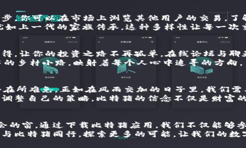    探索比特猪：如何快速下载区块链应用，抓住投资机遇  / 
 guanjianci  比特猪, 区块链, 哑铃投资  /guanjianci 

引言：踏入区块链的奇幻世界
当晨曦透过窗帘的缝隙洒在书桌上时，我的脑海中也在浮现出一个崭新而神秘的世界——区块链。这是一条技术的洪流，将传统的金融、交易方式翻转，给了无数投资者前所未有的机遇。而在这个新兴领域中，比特猪，这一新颖的区块链应用，正在悄然崛起，吸引着众多目光。

比特猪是什么？
比特猪，这个名字乍一听似乎有些俏皮，但它背后所承载的却是对区块链技术的一种崭新应用。在比特猪的世界中，用户不仅能够体验到数字资产交易的快捷便利，更能通过参与多样化的在线活动，培育自己的数字资产，正如将一颗小小的种子，在合适的土壤中生根发芽，最终成长为一颗参天大树。

它的独特之处
与其他区块链平台不同，比特猪将用户的参与感与互动性提升到了一个新的高度。你可以在这里收集各种“虚拟宠物”，这些宠物不仅仅是数字形象，更是你投资技能的象征。比特猪的理念是让投资变得更有趣，正如传统养殖业中的农场，而你的投资策略则如同肥沃的土壤，决定着你的“猪”能否茁壮成长。

如何下载比特猪应用
如果你已经心动不已，迫不及待地想要加入比特猪的大家庭，下面是你需要的下载步骤。
首先，你需要访问官方网站，正如在早晨的阳光中寻找小路。确定官网的安全性后，点击下载链接，这是一扇通向新世界的大门。
接下来，选择你的设备平台，无论是Android还是iOS，都会有不同版本的应用程序，确保你选择的是与自己的设备兼容的版本。下载过程中，你可能会看到一个小巧的进度条，就如同等待着花朵绽放的那一刻，充满期待。
下载完成后，按照提示安装应用程序，打开后记得注册账户，填写必要的信息，这个过程就像是为你的虚拟家园上漆，让它焕发出最初的光彩。

如何上手交易
一切准备就绪后，你可以开始探索比特猪提供的交易平台了。这里的界面设计简洁而友好，就像一条温暖的溪流，引导着你的每一步。你可以在市场上浏览其他用户的交易，了解当前热门宠物的市场价格，从而为自己的投资战略做出明智的决策。
在购买虚拟宠物时，可以通过“看颜色、听叫声、闻气味”来判断它们的稀有性和潜在价值。每个宠物都有独特的特征和成长路径，犹如上一代的家族传承，这种多样性让每一次交易都充满了未知和惊喜。

社区的力量
加入比特猪，绝不仅仅是在数字世界里孤军奋战。这里有着热情洋溢的社区，志同道合的朋友们聚集在一起，分享他们的经验与心得，让你的投资之路不再孤单。在线论坛与聊天群组如星辰般闪耀，随时等候着你来发光。
这里，你不仅可以讨论交易策略，甚至可以进行线下交流，举办LAN聚会，在亲密的氛围中叙说着共同的梦想。正如那弥漫在晨雾中的乡村小路，映射着每个人心中追寻的方向。

投资的风险与挑战
然而，任何投资都不是一帆风顺的。在比特猪的世界中，也充满着挑战与分歧。市场的波动、技术性的困扰、不理想的交易结果，都会在所难免。正如在风雨交加的日子里，我们需要一本厚厚的雨衣，来保护自己不受损害。
在这个过程中，理性的投资与良好的心态尤为重要。没有人会保证每一次交易都能获利，关键在于如何从失败中总结经验，并逐步调整自己的策略。比特猪的信念不仅是财富的积累，更是智慧与勇气的锻炼。

总结：与比特猪同行的未来
在这个技术飞速发展的时代，比特猪作为区块链应用的创新代表，它不仅改变了我们的投资方式，也为我们打开了一扇探索新机会的窗。通过下载比特猪应用，我们不仅能够参与到这场时代的洪流中，更能在其中找到属于自己的乐趣与价值。
当你看到那些闪烁的数字和昂首阔步的虚拟宠物时，请牢记那每一笔投资背后，都是对未来的美好憧憬与不懈追求。让我们一起，与比特猪同行，探索更多的可能，让我们的数字财富在阳光下茁壮成长！