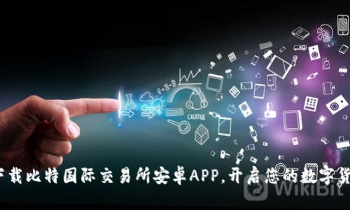 掌控未来：下载比特国际交易所安卓APP，开启您的数字货币投资之旅