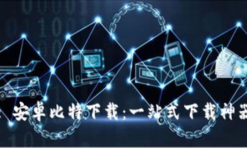 : 安卓比特下载：一站式下载神器
