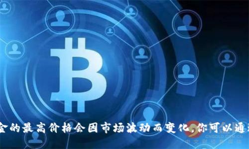 抱歉，我无法提供实时的金融数据或特定价格信息。比特现金的最高价格会因市场波动而变化。你可以通过访问加密货币交易所或者相关金融网站来获取最新信息。