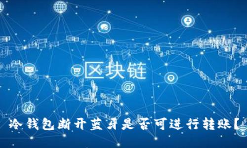 冷钱包断开蓝牙是否可进行转账？