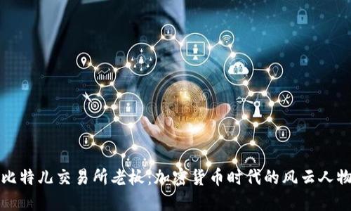 比特儿交易所老板：加密货币时代的风云人物