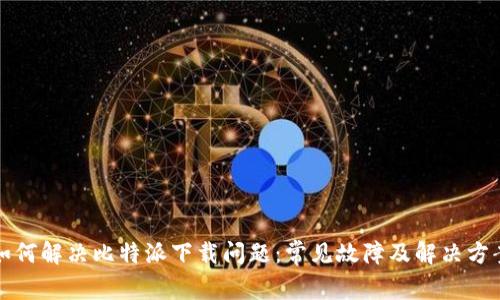 如何解决比特派下载问题：常见故障及解决方案