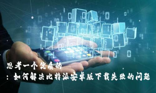 思考一个优质的  
: 如何解决比特派安卓版下载失败的问题