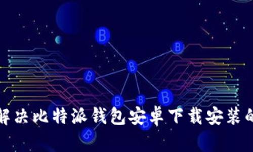 如何解决比特派钱包安卓下载安装的问题