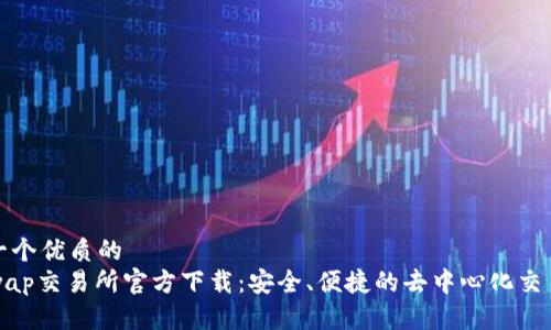 思考一个优质的  
Uniswap交易所官方下载：安全、便捷的去中心化交易体验