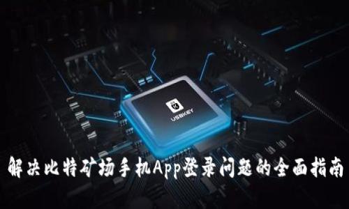 解决比特矿场手机App登录问题的全面指南