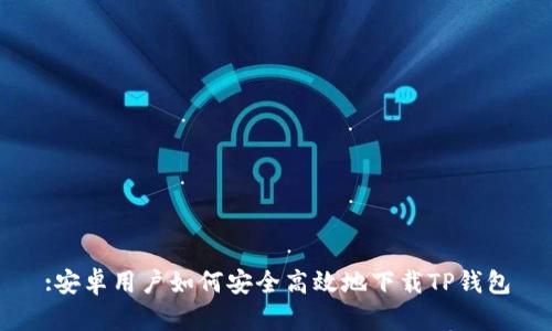 :安卓用户如何安全高效地下载TP钱包