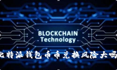 比特派钱包币币兑换风险大吗？